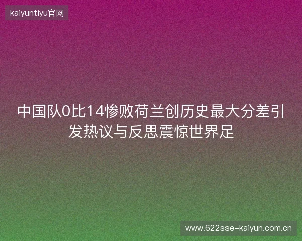 中国队0比14惨败荷兰创历史最大分差引发热议与反思震惊世界足