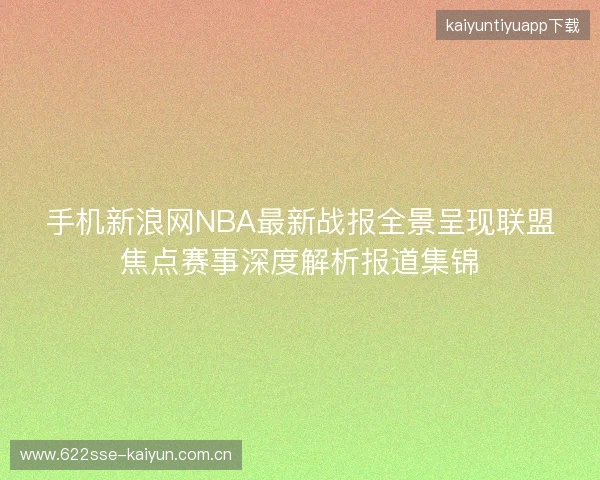 手机新浪网NBA最新战报全景呈现联盟焦点赛事深度解析报道集锦
