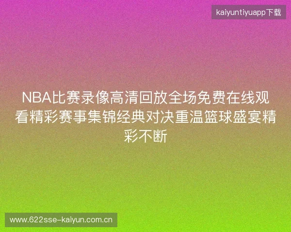 NBA比赛录像高清回放全场免费在线观看精彩赛事集锦经典对决重温篮球盛宴精彩不断
