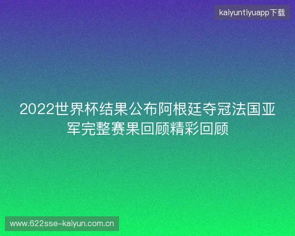 2022世界杯结果公布阿根廷夺冠法国亚军完整赛果回顾精彩回顾