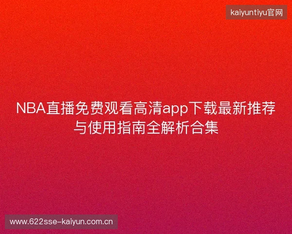 NBA直播免费观看高清app下载最新推荐与使用指南全解析合集 NBA直播免费观看高清app下载最新推荐与使用指南全解析合集