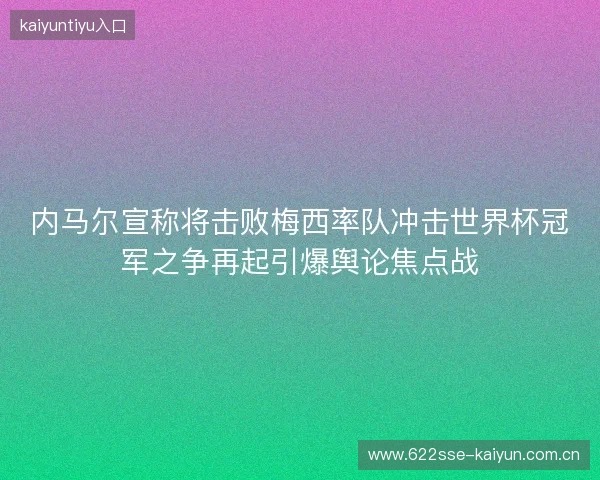内马尔宣称将击败梅西率队冲击世界杯冠军之争再起引爆舆论焦点战