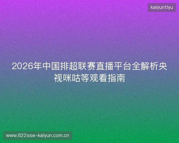 2026年中国排超联赛直播平台全解析央视咪咕等观看指南 2026年中国排超联赛直播平台全解析央视咪咕等观看指南