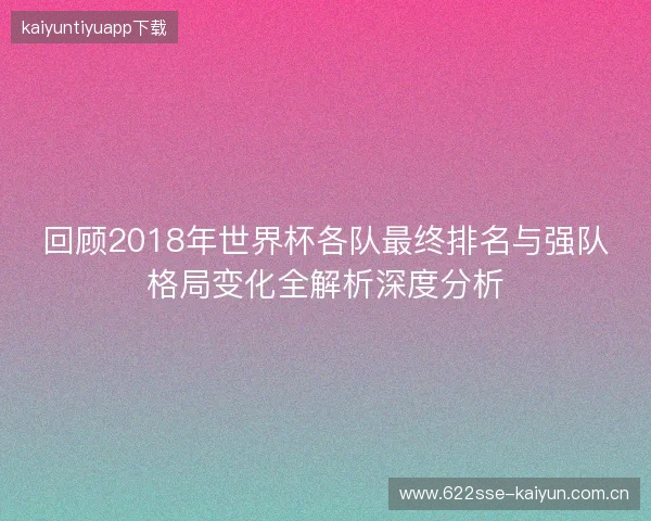 回顾2018年世界杯各队最终排名与强队格局变化全解析深度分析 回顾2018年世界杯各队最终排名与强队格局变化全解析深度分析