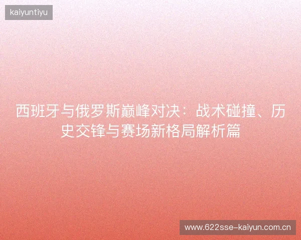 西班牙与俄罗斯巅峰对决:战术碰撞、历史交锋与赛场新格局解析篇 西班牙与俄罗斯巅峰对决:战术碰撞、历史交锋与赛场新格局解析篇