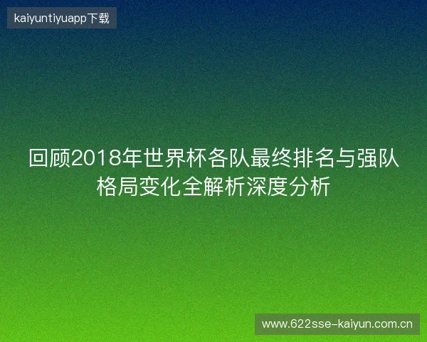 回顾2018年世界杯各队最终排名与强队格局变化全解析深度分析 回顾2018年世界杯各队最终排名与强队格局变化全解析深度分析