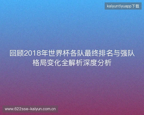 回顾2018年世界杯各队最终排名与强队格局变化全解析深度分析