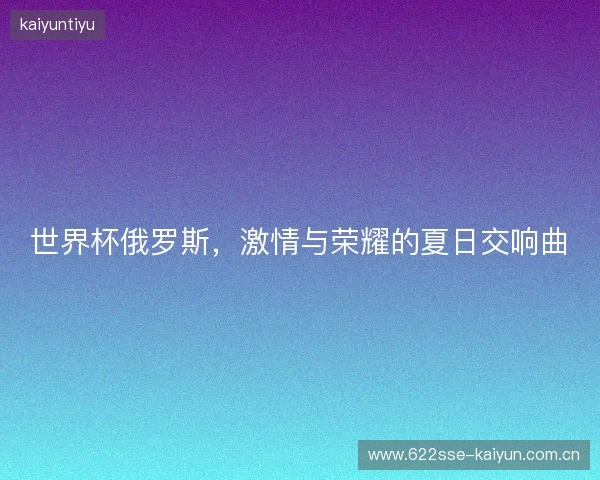 世界杯俄罗斯，激情与荣耀的夏日交响曲