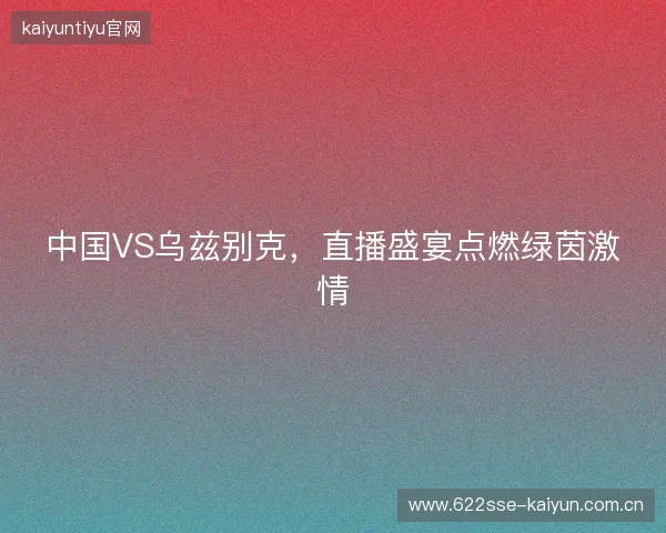 中国VS乌兹别克,直播盛宴点燃绿茵激情 中国VS乌兹别克,直播盛宴点燃绿茵激情